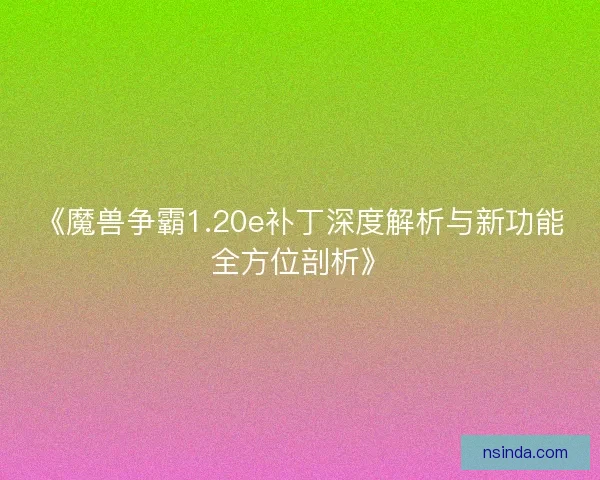 《魔兽争霸1.20e补丁深度解析与新功能全方位剖析》