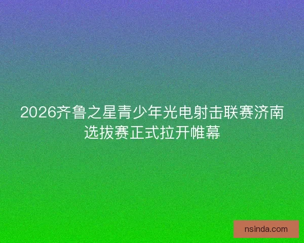 2026齐鲁之星青少年光电射击联赛济南选拔赛正式拉开帷幕