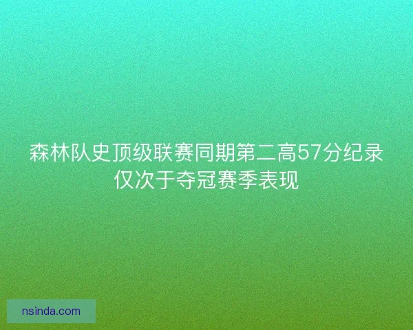 森林队史顶级联赛同期第二高57分纪录仅次于夺冠赛季表现