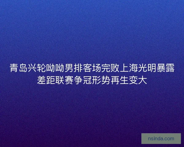 青岛兴轮呦呦男排客场完败上海光明暴露差距联赛争冠形势再生变大