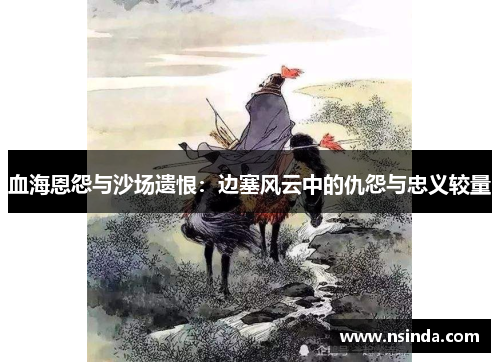 血海恩怨与沙场遗恨：边塞风云中的仇怨与忠义较量